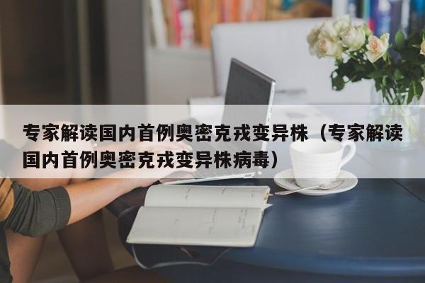 专家解读国内首例奥密克戎变异株（专家解读国内首例奥密克戎变异株病毒）
