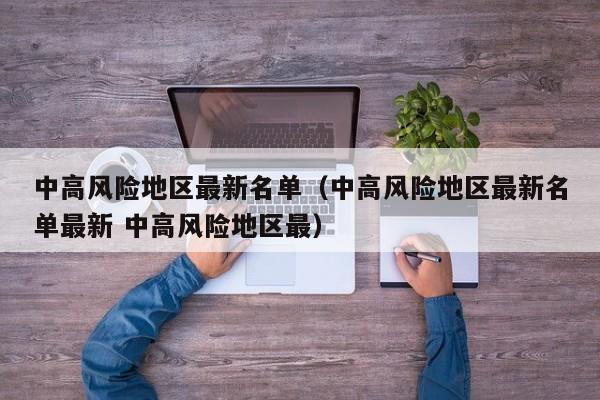 中高风险地区最新名单（中高风险地区最新名单最新 中高风险地区最）