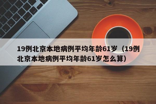 19例北京本地病例平均年龄61岁（19例北京本地病例平均年龄61岁怎么算）