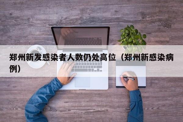 郑州新发感染者人数仍处高位（郑州新感染病例）