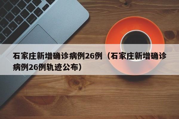 石家庄新增确诊病例26例（石家庄新增确诊病例26例轨迹公布）