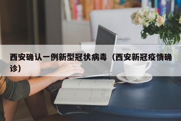 西安确认一例新型冠状病毒（西安新冠疫情确诊）