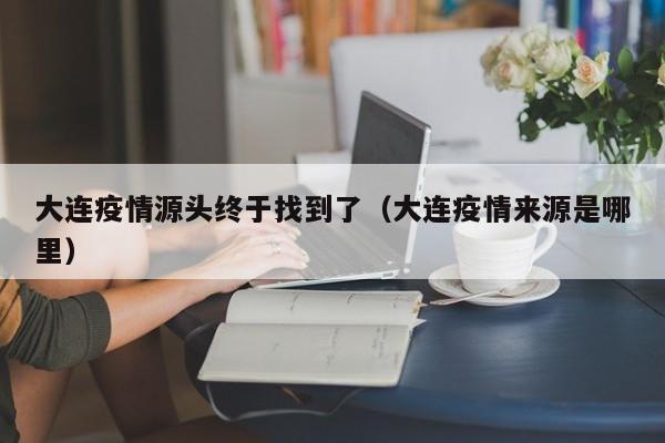 大连疫情源头终于找到了（大连疫情来源是哪里）