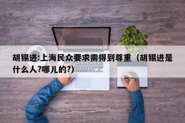 胡锡进:上海民众要求需得到尊重（胡锡进是什么人?哪儿的?）