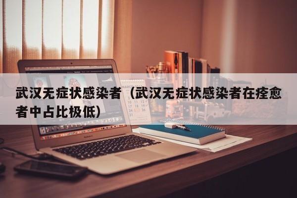 武汉无症状感染者（武汉无症状感染者在痊愈者中占比极低）