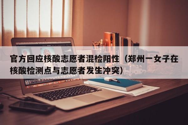 官方回应核酸志愿者混检阳性（郑州一女子在核酸检测点与志愿者发生冲突）
