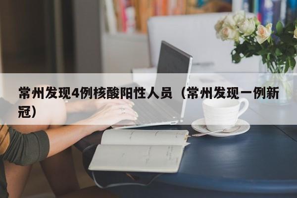 常州发现4例核酸阳性人员（常州发现一例新冠）