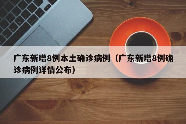广东新增8例本土确诊病例（广东新增8例确诊病例详情公布）