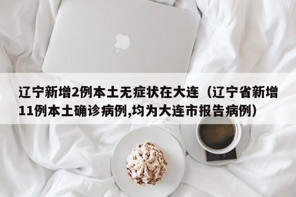 辽宁新增2例本土无症状在大连（辽宁省新增11例本土确诊病例,均为大连市报告病例）