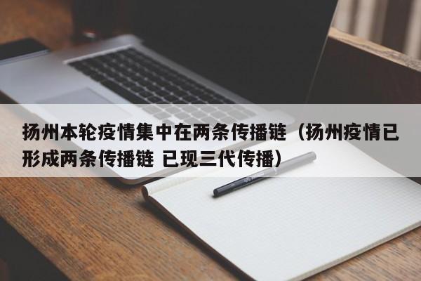 扬州本轮疫情集中在两条传播链（扬州疫情已形成两条传播链 已现三代传播）