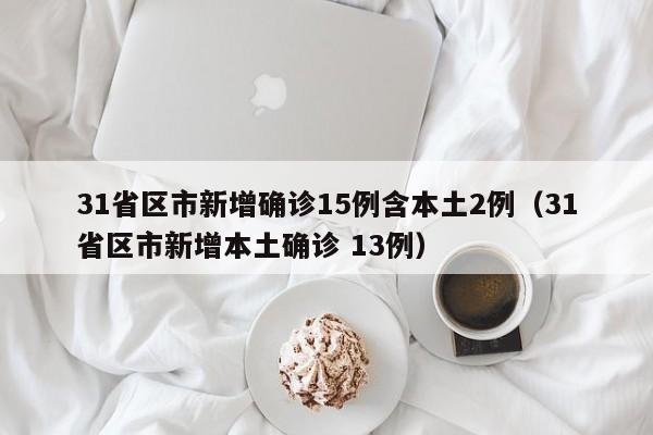 31省区市新增确诊15例含本土2例（31省区市新增本土确诊 13例）