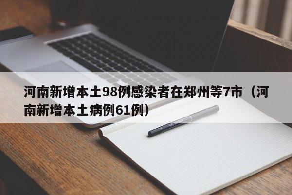 河南新增本土98例感染者在郑州等7市（河南新增本土病例61例）