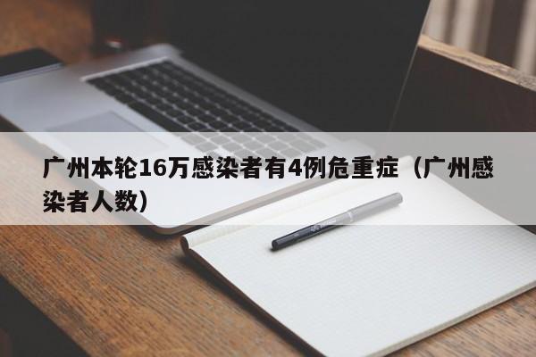 广州本轮16万感染者有4例危重症（广州感染者人数）