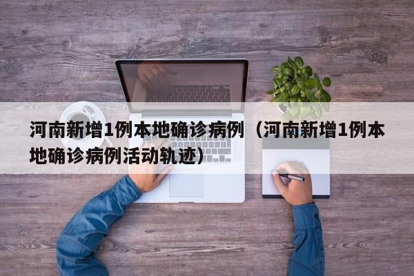 河南新增1例本地确诊病例（河南新增1例本地确诊病例活动轨迹）