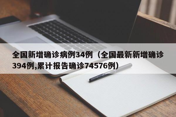 全国新增确诊病例34例（全国最新新增确诊394例,累计报告确诊74576例）