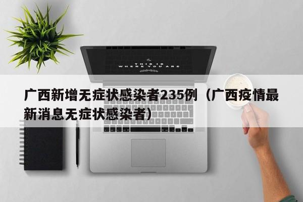 广西新增无症状感染者235例（广西疫情最新消息无症状感染者）