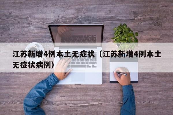 江苏新增4例本土无症状（江苏新增4例本土无症状病例）