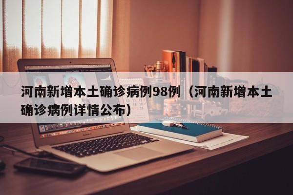 河南新增本土确诊病例98例（河南新增本土确诊病例详情公布）