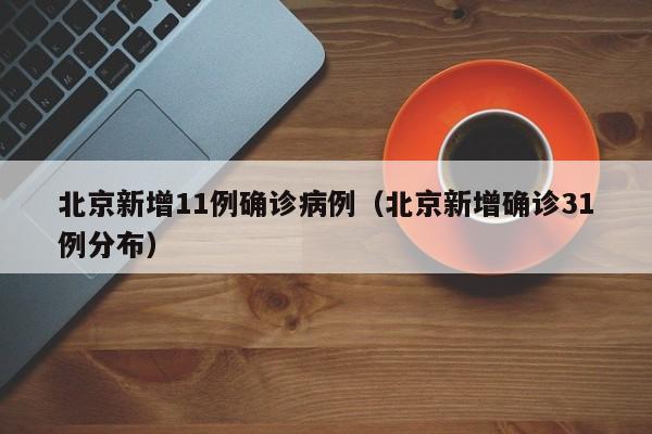北京新增11例确诊病例（北京新增确诊31例分布）