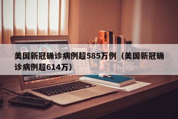 美国新冠确诊病例超585万例（美国新冠确诊病例超614万）