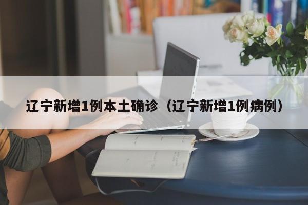 辽宁新增1例本土确诊（辽宁新增1例病例）