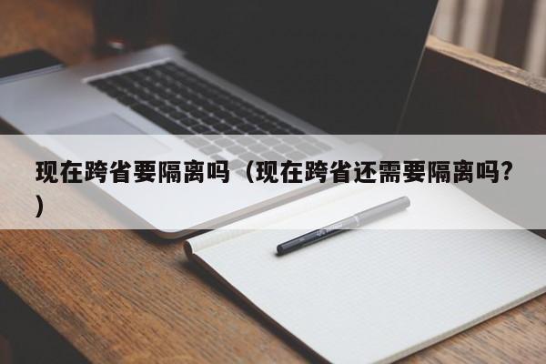 现在跨省要隔离吗（现在跨省还需要隔离吗?）