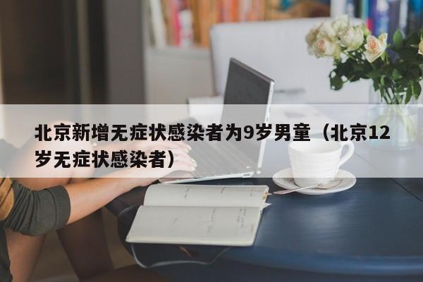 北京新增无症状感染者为9岁男童（北京12岁无症状感染者）