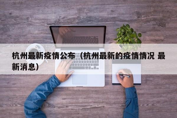 杭州最新疫情公布（杭州最新的疫情情况 最新消息）