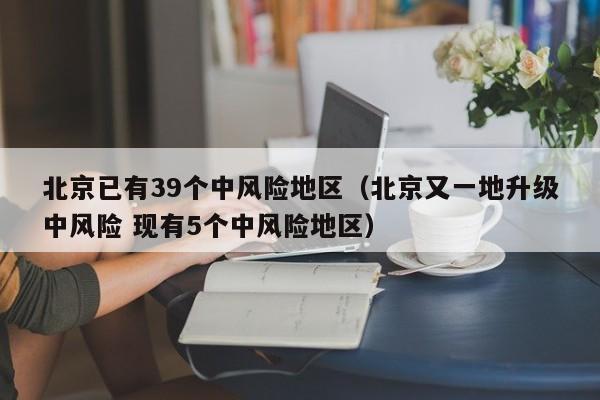北京已有39个中风险地区（北京又一地升级中风险 现有5个中风险地区）