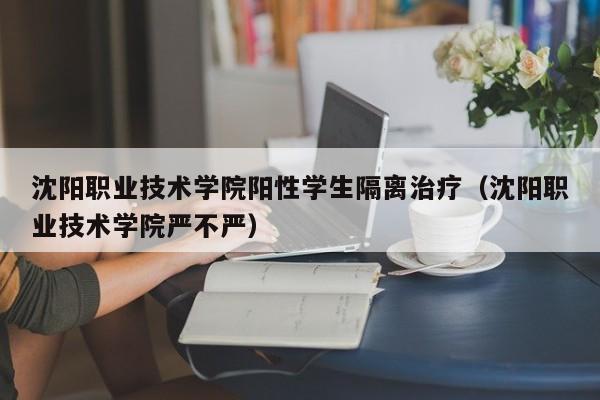 沈阳职业技术学院阳性学生隔离治疗（沈阳职业技术学院严不严）