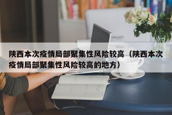陕西本次疫情局部聚集性风险较高（陕西本次疫情局部聚集性风险较高的地方）