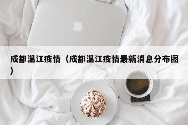 成都温江疫情（成都温江疫情最新消息分布图）