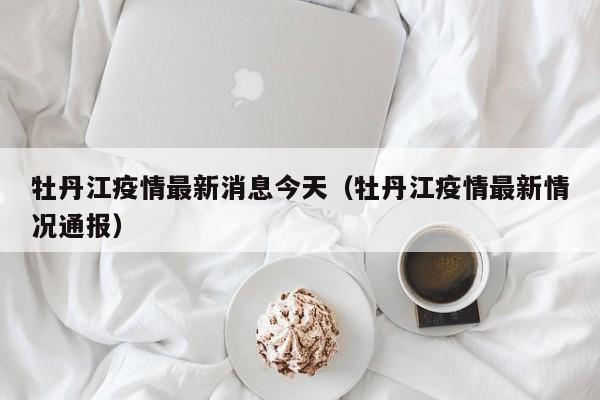 牡丹江疫情最新消息今天（牡丹江疫情最新情况通报）
