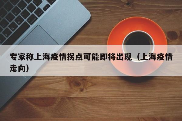 专家称上海疫情拐点可能即将出现（上海疫情走向）
