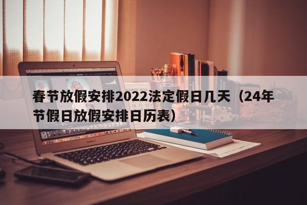春节放假安排2022法定假日几天（24年节假日放假安排日历表）