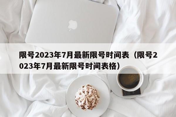 限号2023年7月最新限号时间表（限号2023年7月最新限号时间表格）