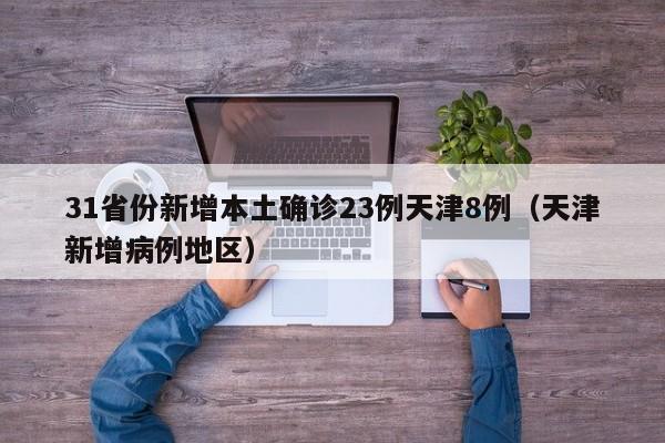 31省份新增本土确诊23例天津8例（天津新增病例地区）