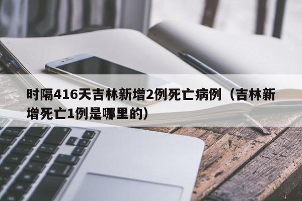 时隔416天吉林新增2例死亡病例（吉林新增死亡1例是哪里的）