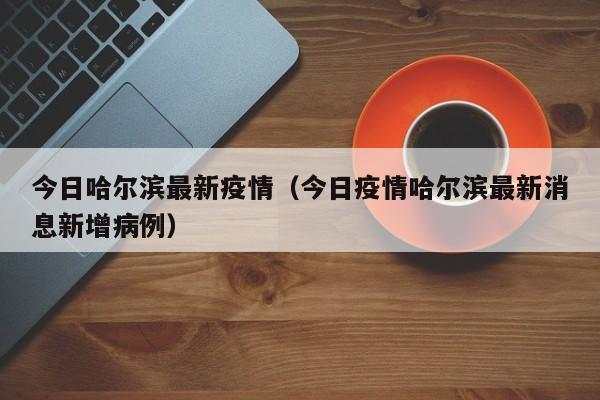 今日哈尔滨最新疫情（今日疫情哈尔滨最新消息新增病例）