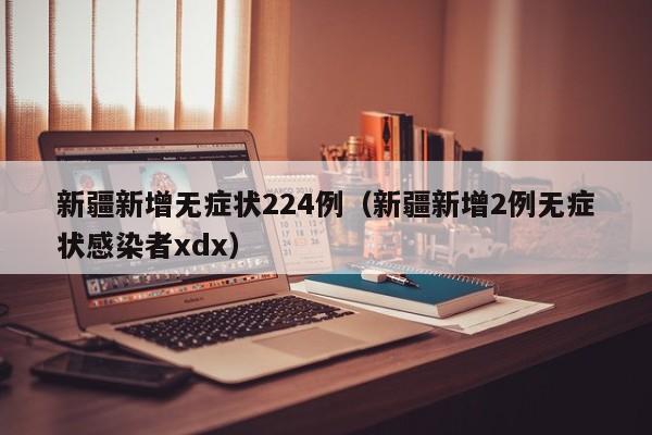 新疆新增无症状224例（新疆新增2例无症状感染者xdx）