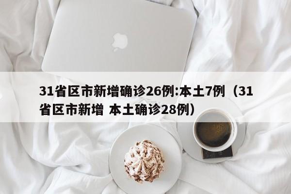 31省区市新增确诊26例:本土7例（31省区市新增 本土确诊28例）