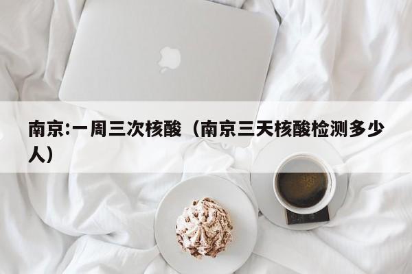 南京:一周三次核酸（南京三天核酸检测多少人）