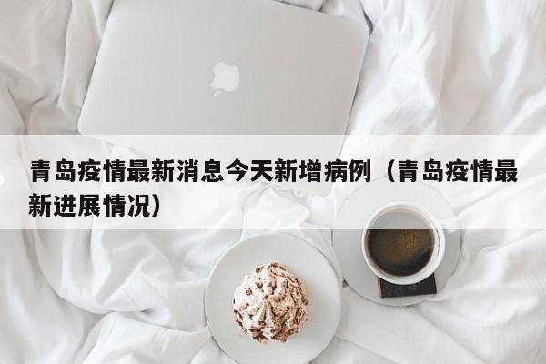 青岛疫情最新消息今天新增病例（青岛疫情最新进展情况）