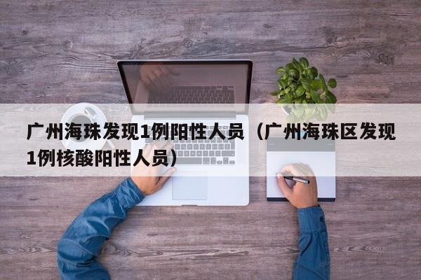 广州海珠发现1例阳性人员（广州海珠区发现1例核酸阳性人员）