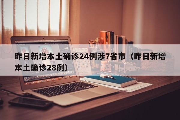 昨日新增本土确诊24例涉7省市（昨日新增本土确诊28例）