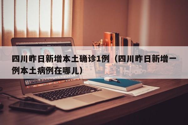 四川昨日新增本土确诊1例（四川昨日新增一例本土病例在哪儿）