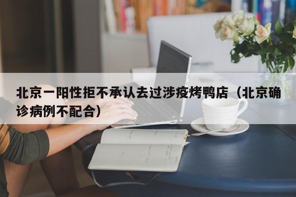 北京一阳性拒不承认去过涉疫烤鸭店（北京确诊病例不配合）
