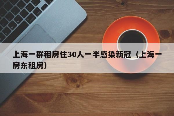 上海一群租房住30人一半感染新冠（上海一房东租房）