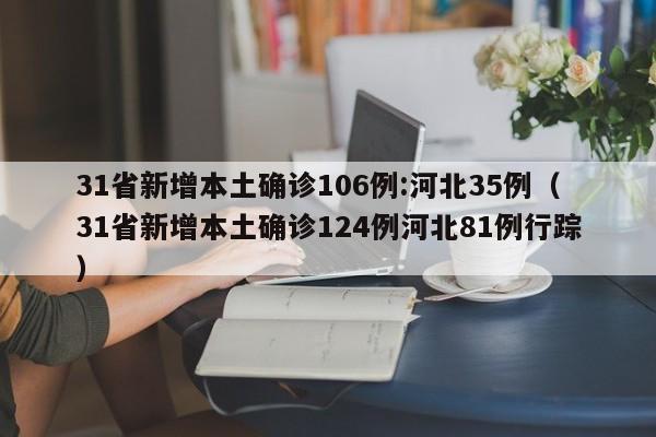 31省新增本土确诊106例:河北35例（31省新增本土确诊124例河北81例行踪）