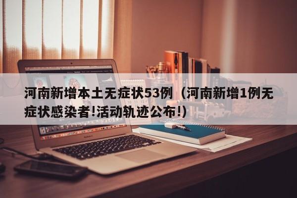 河南新增本土无症状53例（河南新增1例无症状感染者!活动轨迹公布!）